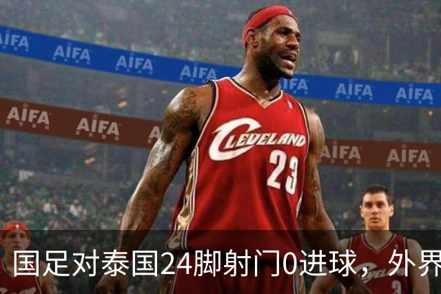国足对泰国24脚射门0进球，外界热议：大好局面真是让人恶心